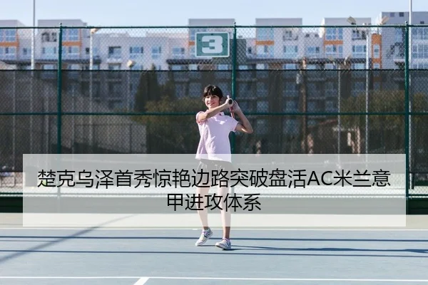 楚克乌泽首秀惊艳边路突破盘活AC米兰意甲进攻体系